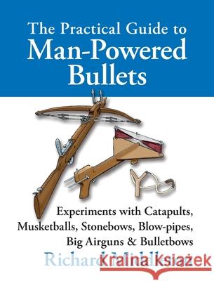 The Practical Guide to Man-powered Bullets: Experiments with Catapults, Musketballs, Stonebows, Blowpipes, Big Airguns and Bullet Bows