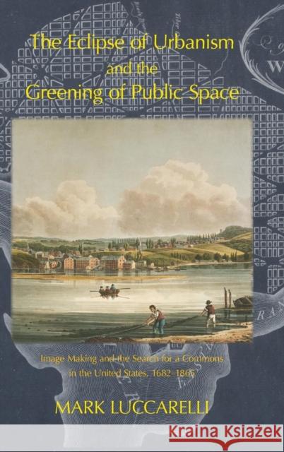 The Eclipse of Urbanism and the Greening of Public Space: Image Making and the Search for a Commons in the United States 1682-1865