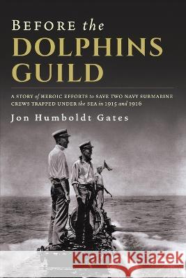 Before The Dolphins Guild: A Story of Heroic Efforts to Save Two Navy Submarine Crews Trapped Under the Sea in 1915 and 1916