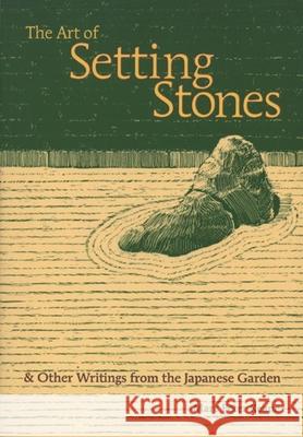 The Art of Setting Stones: And Other Writings from the Japanese Garden