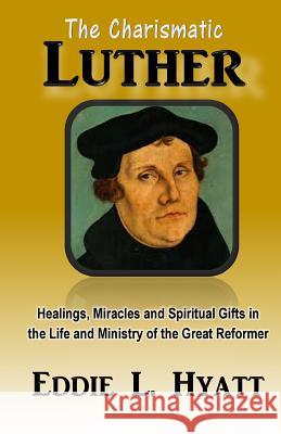 The Charismatic Luther: Healings, Miracles and Spiritual Gifts in the Life and Ministry of the Great Reformer