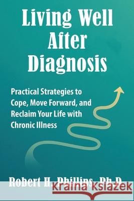 Living Well After Diagnosis: Practical Strategies to Cope, Move Forward, and Reclaim Your Life with Chronic Illness