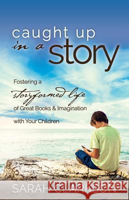 Caught Up in a Story: Fostering a Storyformed Life of Great Books & Imagination with Your Children