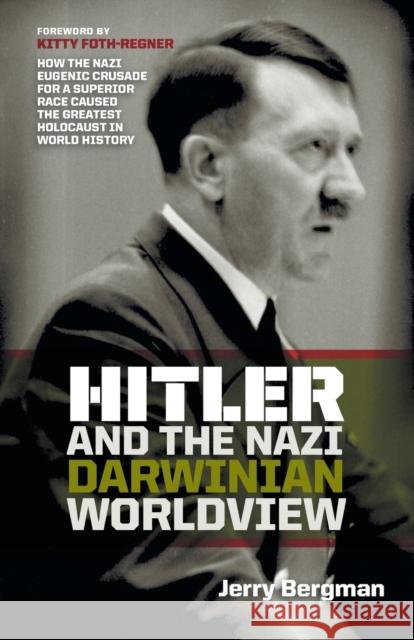 Hitler and the Nazi Darwinian Worldview: How the Nazi Eugenic Crusade for a Superior Race Caused the Greatest Holocaust in World History
