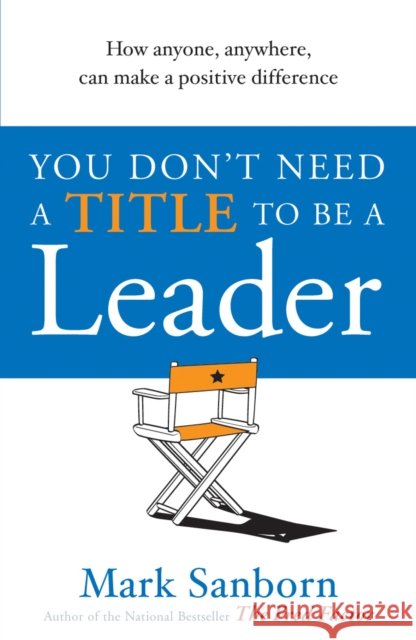 You Don't Need a Title to be a Leader : How Anyone, Anywhere, Can Make a Positive Difference