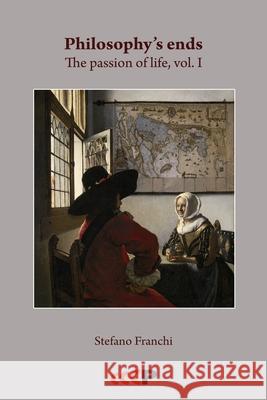 Philosophy's ends: The passion of life, vol. I
