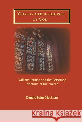 'Ours is a true church of God': William Perkins and the Reformed doctrine of the church