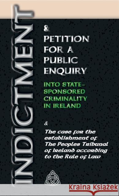 Indictment & Application for a Public Enquiry Into State-Sponsored Criminality in Ireland: And the case for the establishment of the People's Tribunal of Ireland according to the Rule of Law