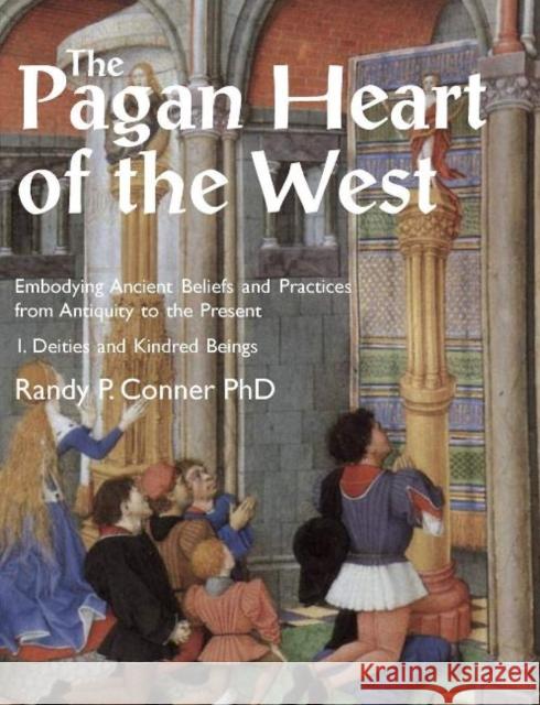 The Pagan Heart of the West: Embodying Ancient Beliefs and Practices from Antiquity to the Present: Vol. I -- Deities and Kindred Beings