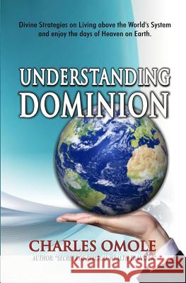 Understanding Dominion: Divine Strategies on Living Above the World's System and Enjoy the Days of Heaven on Earth