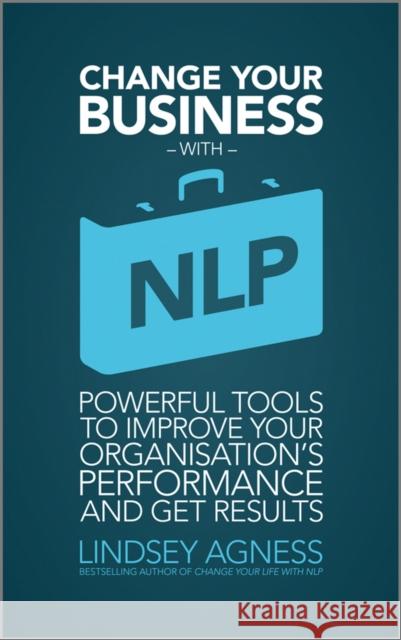 Change Your Business with NLP: Powerful Tools to Improve Your Organisation's Performance and Get Results