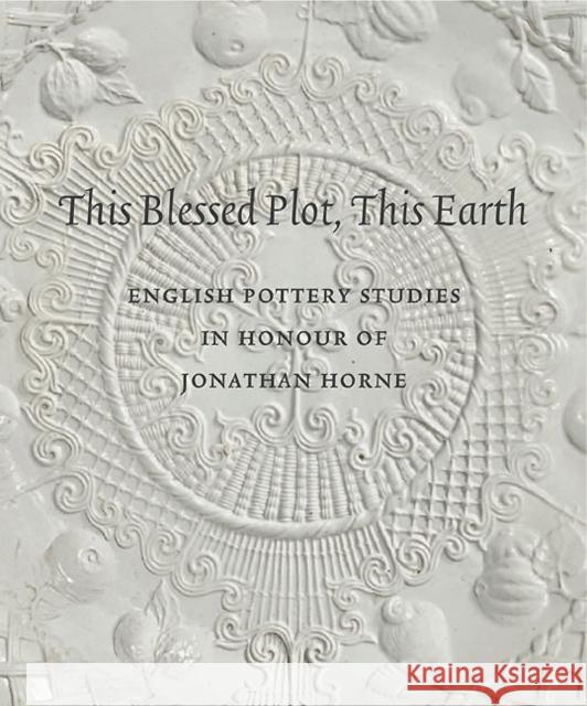 This Blessed Plot, This Earth: English Pottery Studies in Honour of Jonathan Horne