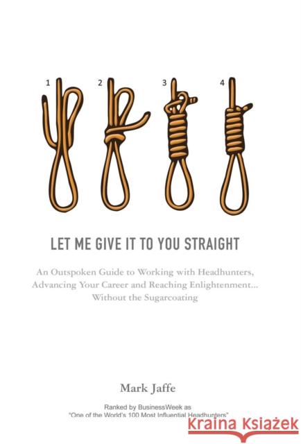 Let Me Give It to You Straight: An Outspoken Guide to Working with Headhunters, Advancing Your Career and Reaching Enlightenment... Without the Sugarc