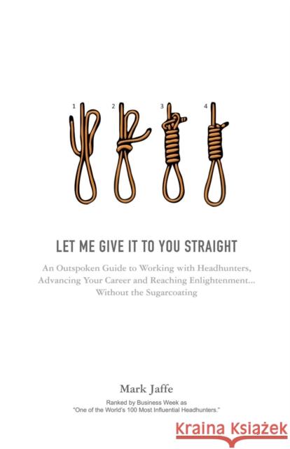 Let Me Give It To You Straight: An Outspoken Guide to Working With Headhunters, Advancing Your Career and Reaching Enlightenment... Without the Sugarc