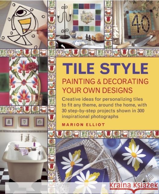 Tile Style Painting & Decorating Your Own Designs: Creative Ideas for Personalizing Tiles to Fit Any Theme, Around the Home, with 30 Step-by-step Projects Shown in 300 Inspirational Photographs