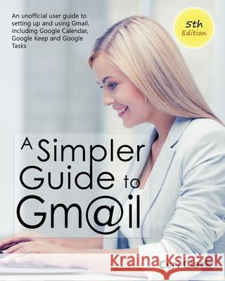 A Simpler Guide to Gmail 5th Edition: An Unofficial User Guide to Setting up and Using Gmail, Including Google Calendar, Google Keep and Google Tasks