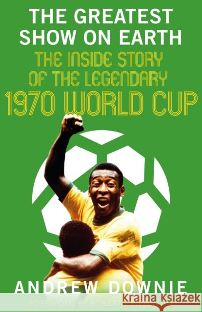 The Greatest Show on Earth: The Inside Story of the Legendary 1970 World Cup