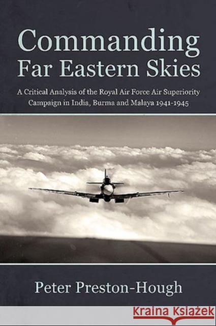 Commanding Far Eastern Skies: A Critical Analysis of the Royal Air Force Air Superiority Campaign in India, Burma and Malaya 1941-1945