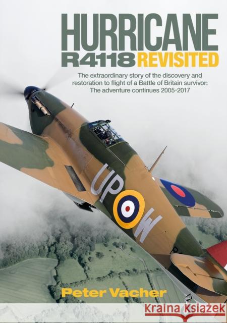 Hurricane R4118 Revisited: The Extraordinary Story of the Discovery and Restoration to Flight of a Battle of Britain Survivor: The Adventure Continues 2005-2017