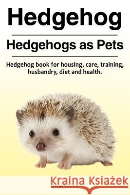 Hedgehog. Hedgehogs as Pets. Hedgehog book for housing, care, training, husbandry, diet and health.