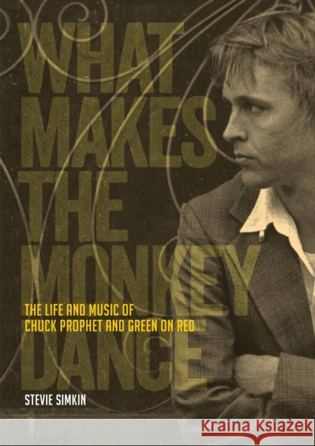 What Makes The Monkey Dance: The Life And Music Of Chuck Prophet And Green On Red