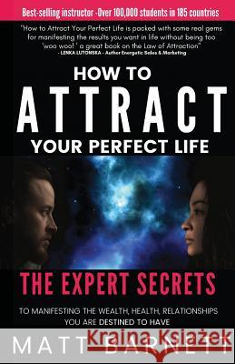 How to Attract Your Perfect Life: The Expert Secrets to Manifesting The Wealth, Health and Relationships You Are Destined to Have