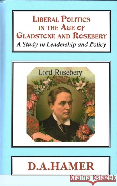 Liberal Politics in the Age of Gladstone and Rosebery: A Study in Leadership and Policy