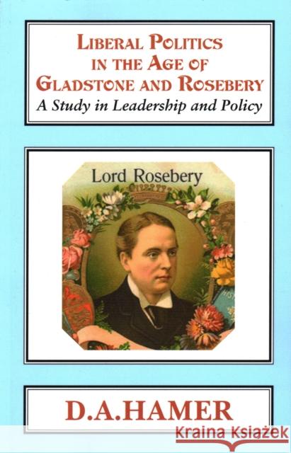 Liberal Politics in the Age of Gladstone and Rosebery: A Study in Leadership and Policy