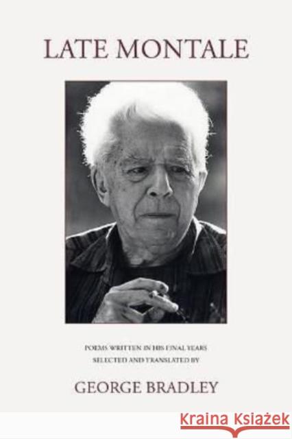 LATE MONTALE: POEMS WRITTEN IN HIS FINAL YEARS SELECTED AND TRANSLATED BY GEORGE BRADLEY