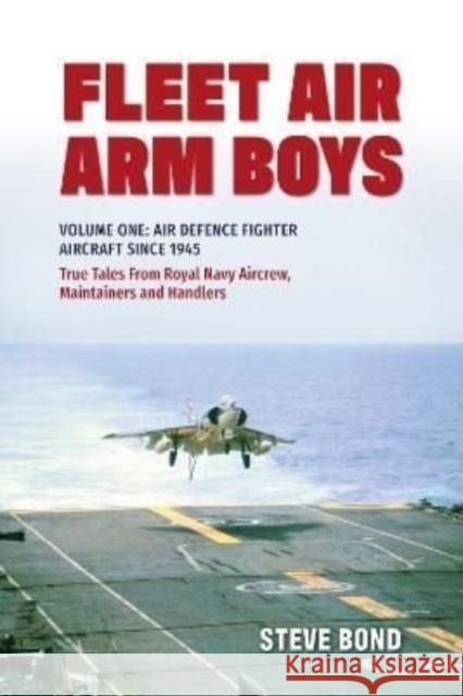 Fleet Air Arm Boys: Volume One: Air Defence Fighter Aircraft Since 1945 True Tales From Royal Navy Aircrew, Maintainers and Handlers