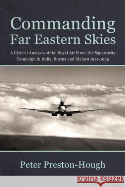 Commanding Far Eastern Skies: A Critical Analysis of the Royal Air Force Air Superiority Campaign in India, Burma and Malaya 1941-1945