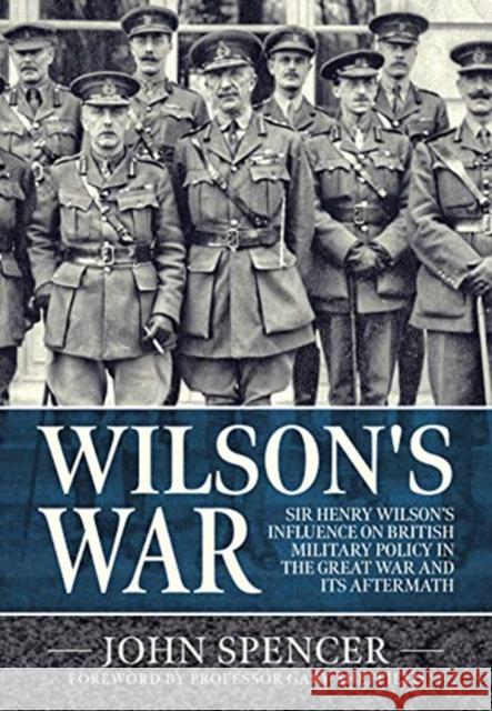 Wilson'S War: Sir Henry Wilson's Influence on British Military Policy in the Great War and its Aftermath