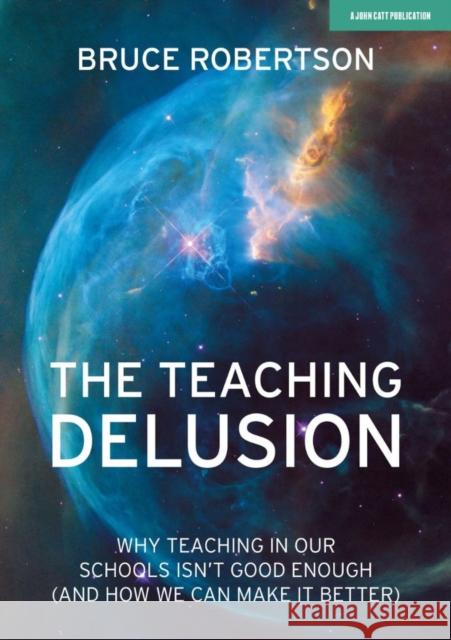 The Teaching Delusion: Why teaching in our classrooms and schools isn't good enough  (and how we can make it better)