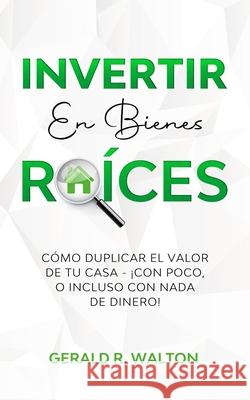 Invertir En Bienes Raíces: Cómo Duplicar El Valor de Tu Casa - ¡Con Poco, O Incluso Con NADA de Dinero!