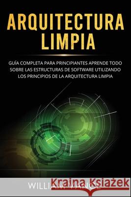 Arquitectura limpia: Guía completa para principiantes Aprende todo sobre las estructuras de software utilizando los principios de la arquit