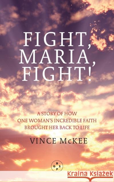 Fight Maria, Fight!: A Story of How One Woman's Incredible Faith Brought Her Back To Life