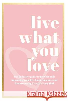 Live What You Love: The Definitive Guide to Intentionally Improving Your Life, Home, Business and Finances Using Creative Feng Shui