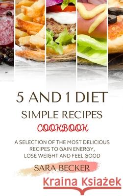 5 and 1 Diet Simple Recipes Cookbook: A Selection of the most Delicious Recipes to Gain Energy, Lose Weight and Feel Good