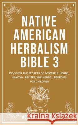 Native American Herbalism Bible 3: Discover the Secrets of Powerful Herbs, Healthy Recipes, and Herbal Remedies for Children