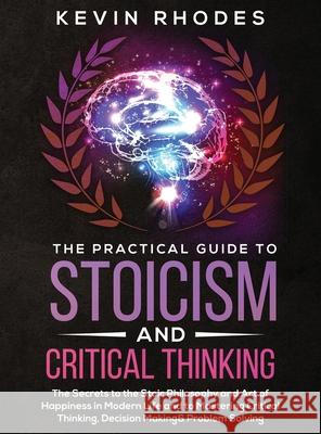 The Practical Guide to Stoicism and Critical Thinking: The Secrets to the Stoic Philosophy and Art of Happiness in Modern Life and to Mastering Critic