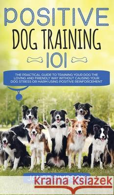 Positive Dog Training 101: The Practical Guide to Training Your Dog the Loving and Friendly Way Without Causing your Dog Stress or Harm Using Pos