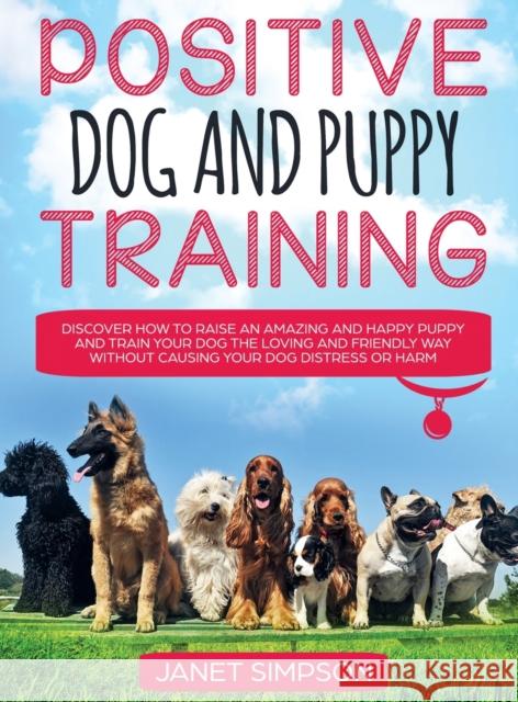 Positive Dog and Puppy Training Discover How to Raise an Amazing and Happy Puppy and Train your Dog the Loving and Friendly Way without Causing Your D