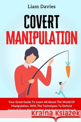 Covert Manipulation: Your Great Guide To Learn All About The World Of Manipulation, With The Techniques To Defend Yourself From Manipulatio