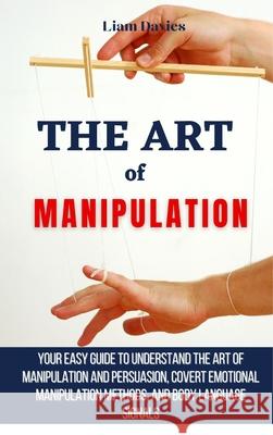 The Art of Manipulation: Your Easy Guide To Understand The Art Of Manipulation And Persuasion, Covert Emotional Manipulation Methods, And Body