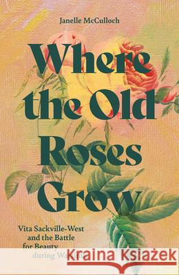 Where the Old Roses Grow: Vita Sackville-West and the Battle for Beauty during Wartime