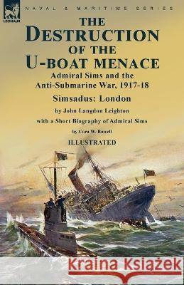 The Destruction of the U-Boat Menace: Admiral Sims and the Anti-Submarine War, 1917-18-Simsadus: London by John Langdon Leighton with a Short Biograph