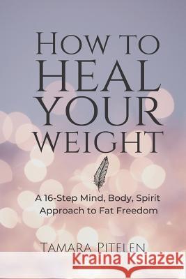 How To Heal Your Weight: A 16-Step Mind, Body, Spirit Approach to Fat Freedom