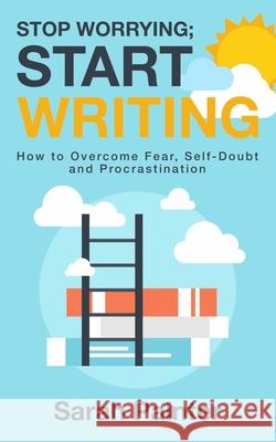 Stop Worrying; Start Writing: How To Overcome Fear, Self-Doubt and Procrastination