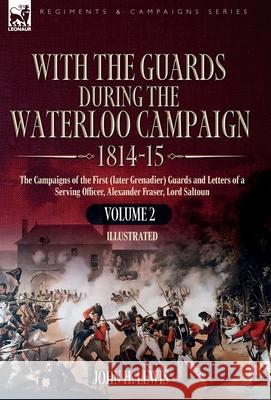 With the Guards During the Waterloo Campaign,1814-15: Volume 2: The Campaigns of the First (later Grenadier) Guards and Letters of a Serving Officer,