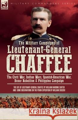 The Military Campaigns of Lieutenant-General Chaffee: The Civil War, Indian Wars, Spanish-American War, Boxer Rebellion & Philippine Campaign